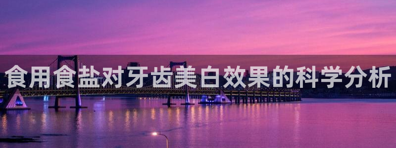 威九国际网站进入客服中心：食用食盐对牙齿美白效果的科学分析
