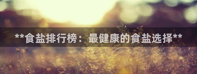 威九国际取款机怎么取：**食盐排行榜：最健康的食盐选择**
